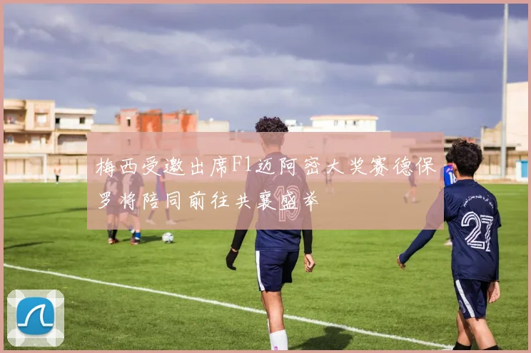 梅西受邀出席F1迈阿密大奖赛德保罗将陪同前往共襄盛举