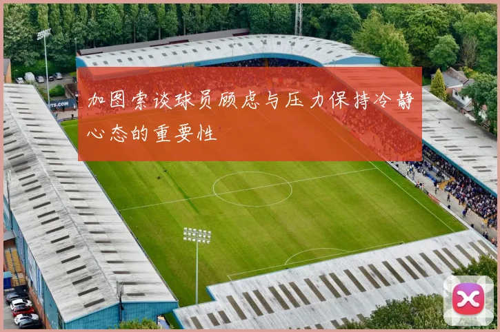加图索谈球员顾虑与压力保持冷静心态的重要性
