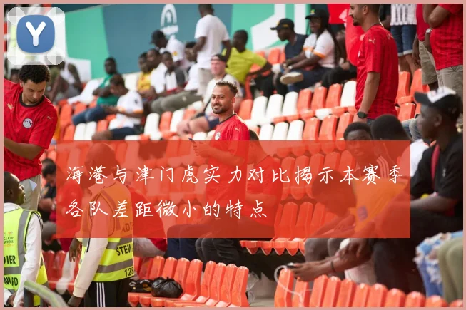 海港与津门虎实力对比揭示本赛季各队差距微小的特点