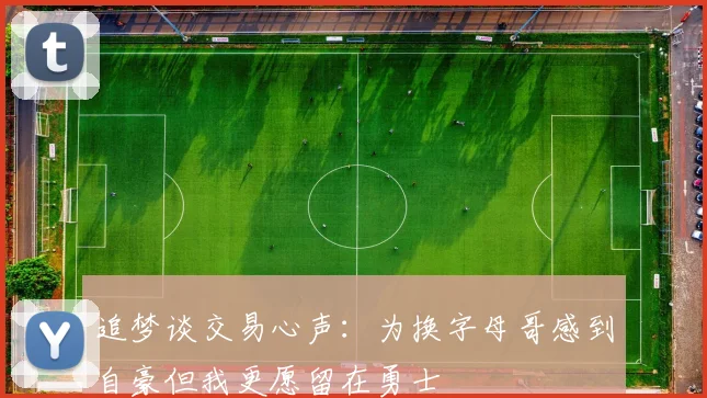 追梦谈交易心声：为换字母哥感到自豪但我更愿留在勇士