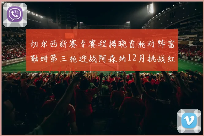 切尔西新赛季赛程揭晓首轮对阵富勒姆第三轮迎战阿森纳12月挑战红军和蓝月亮