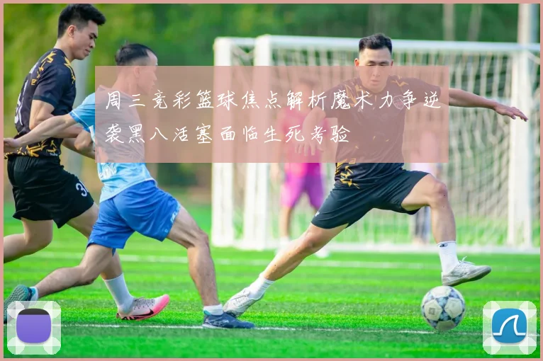 周三竞彩篮球焦点解析魔术力争逆袭黑八活塞面临生死考验