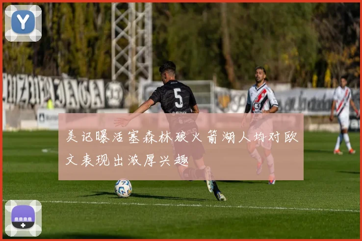 美记曝活塞森林狼火箭湖人均对欧文表现出浓厚兴趣