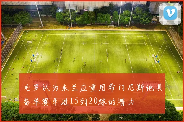 毛罗认为米兰应重用希门尼斯他具备单赛季进15到20球的潜力