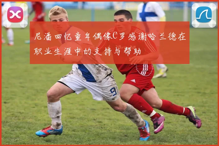 尼潘回忆童年偶像C罗感谢哈兰德在职业生涯中的支持与帮助