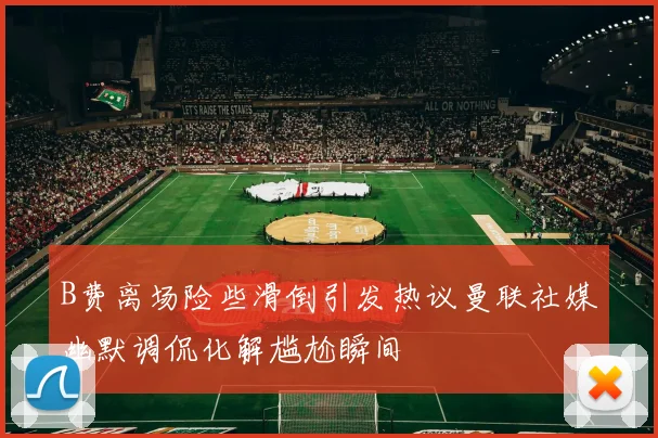 B费离场险些滑倒引发热议曼联社媒幽默调侃化解尴尬瞬间