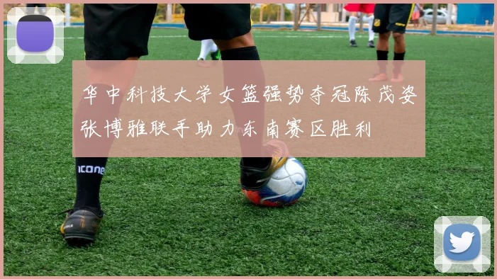 华中科技大学女篮强势夺冠陈茂姿张博雅联手助力东南赛区胜利