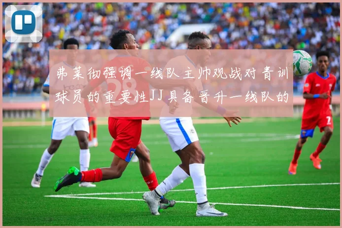 弗莱彻强调一线队主帅观战对青训球员的重要性JJ具备晋升一线队的能力