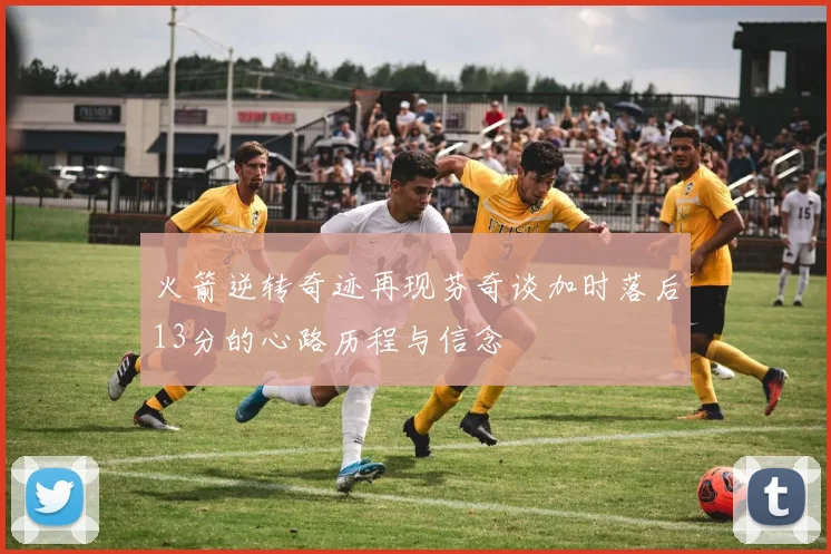火箭逆转奇迹再现芬奇谈加时落后13分的心路历程与信念