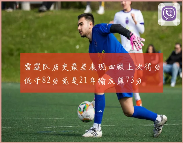 雷霆队历史最差表现回顾上次得分低于82分竟是21年输灰熊73分