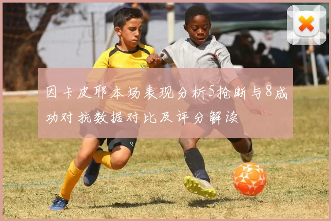 因卡皮耶本场表现分析5抢断与8成功对抗数据对比及评分解读