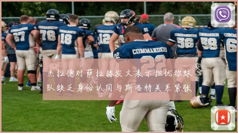 杰拉德对萨拉赫发文表示担忧称球队缺乏身份认同与斯洛特关系紧张