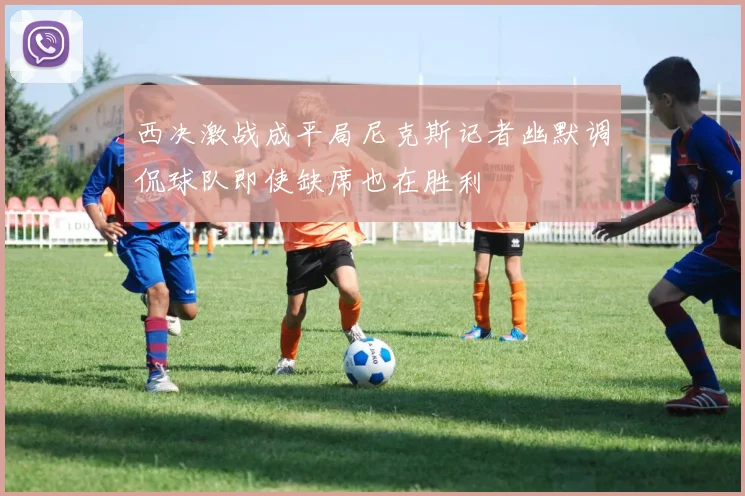 西决激战成平局尼克斯记者幽默调侃球队即使缺席也在胜利