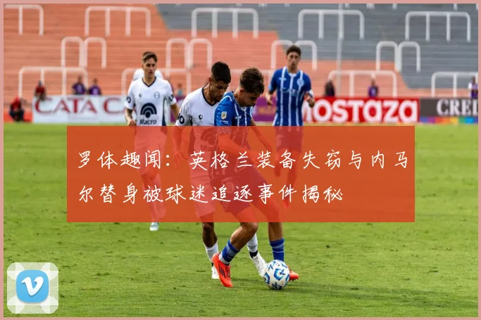 罗体趣闻：英格兰装备失窃与内马尔替身被球迷追逐事件揭秘