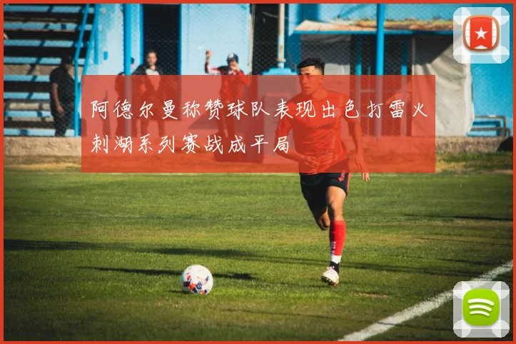阿德尔曼称赞球队表现出色打雷火刺湖系列赛战成平局