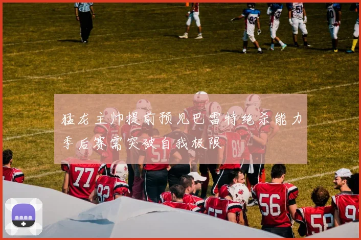 猛龙主帅提前预见巴雷特绝杀能力季后赛需突破自我极限