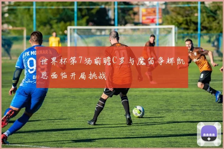 世界杯第7场前瞻C罗与魔笛争辉凯恩面临开局挑战